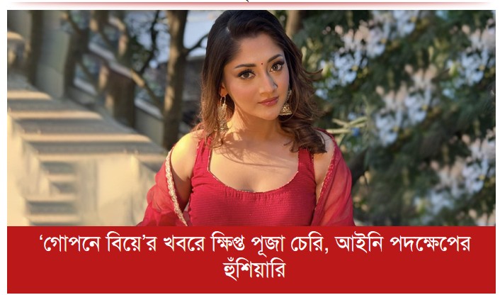 গোপনে বিয়ে’র খবরে ক্ষিপ্ত পূজা চেরি, আইনি পদক্ষেপের হুঁশিয়ারি