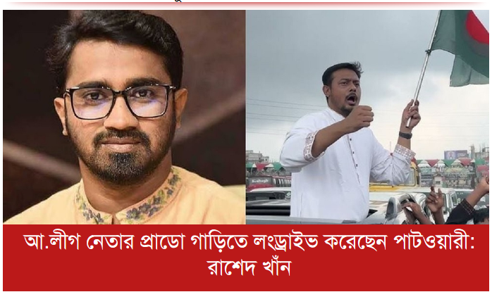 আ.লীগ নেতার প্রাডো গাড়িতে লংড্রাইভ করেছেন পাটওয়ারী: রাশেদ খাঁন