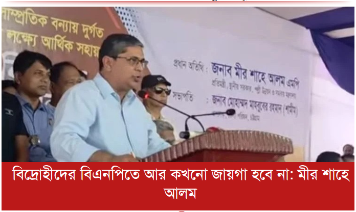 বিদ্রোহীদের বিএনপিতে আর কখনো জায়গা হবে না: মীর শাহে আলম
