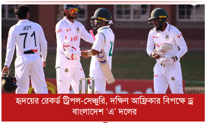 হৃদয়ের রেকর্ড ট্রিপল-সেঞ্চুরি, দক্ষিণ আফ্রিকার বিপক্ষে ড্র বাংলাদেশ ‘এ’ দলের