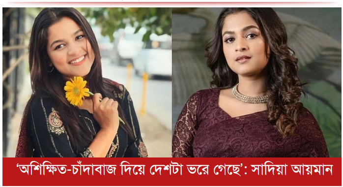 ‘অশিক্ষিত-চাঁদাবাজ দিয়ে দেশটা ভরে গেছে’-সাদিয়া আয়মান